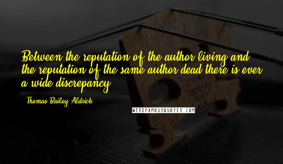 Thomas Bailey Aldrich Quotes: Between the reputation of the author living and the reputation of the same author dead there is ever a wide discrepancy.