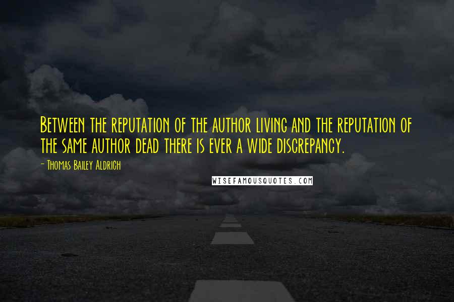 Thomas Bailey Aldrich Quotes: Between the reputation of the author living and the reputation of the same author dead there is ever a wide discrepancy.