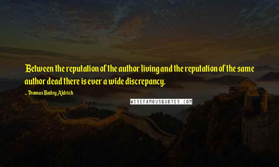 Thomas Bailey Aldrich Quotes: Between the reputation of the author living and the reputation of the same author dead there is ever a wide discrepancy.