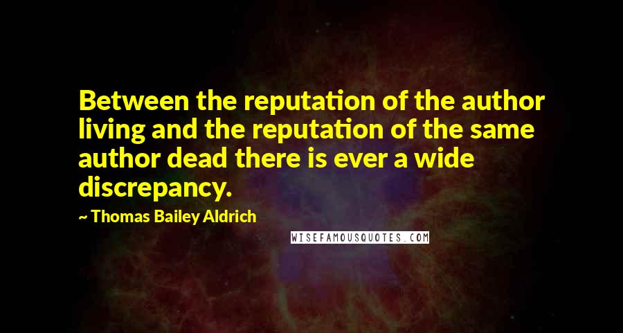 Thomas Bailey Aldrich Quotes: Between the reputation of the author living and the reputation of the same author dead there is ever a wide discrepancy.