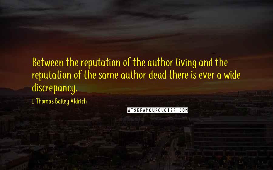 Thomas Bailey Aldrich Quotes: Between the reputation of the author living and the reputation of the same author dead there is ever a wide discrepancy.