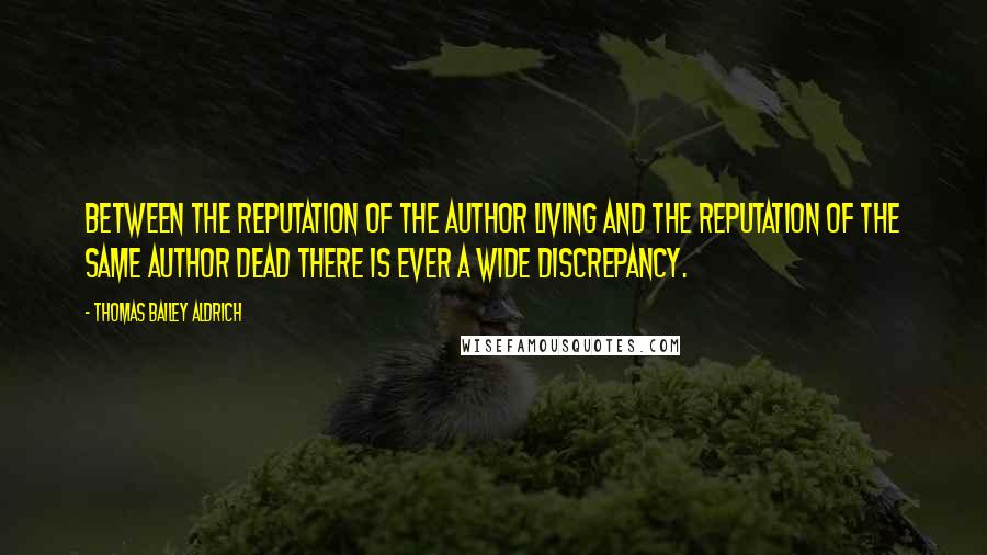 Thomas Bailey Aldrich Quotes: Between the reputation of the author living and the reputation of the same author dead there is ever a wide discrepancy.