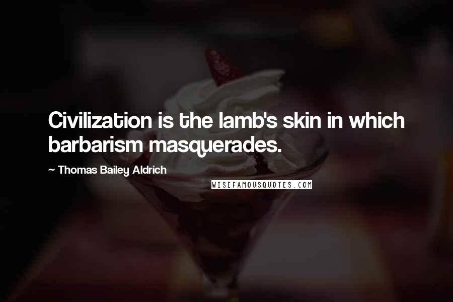 Thomas Bailey Aldrich Quotes: Civilization is the lamb's skin in which barbarism masquerades.