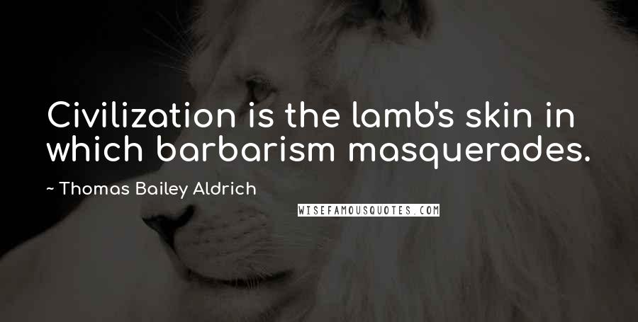 Thomas Bailey Aldrich Quotes: Civilization is the lamb's skin in which barbarism masquerades.