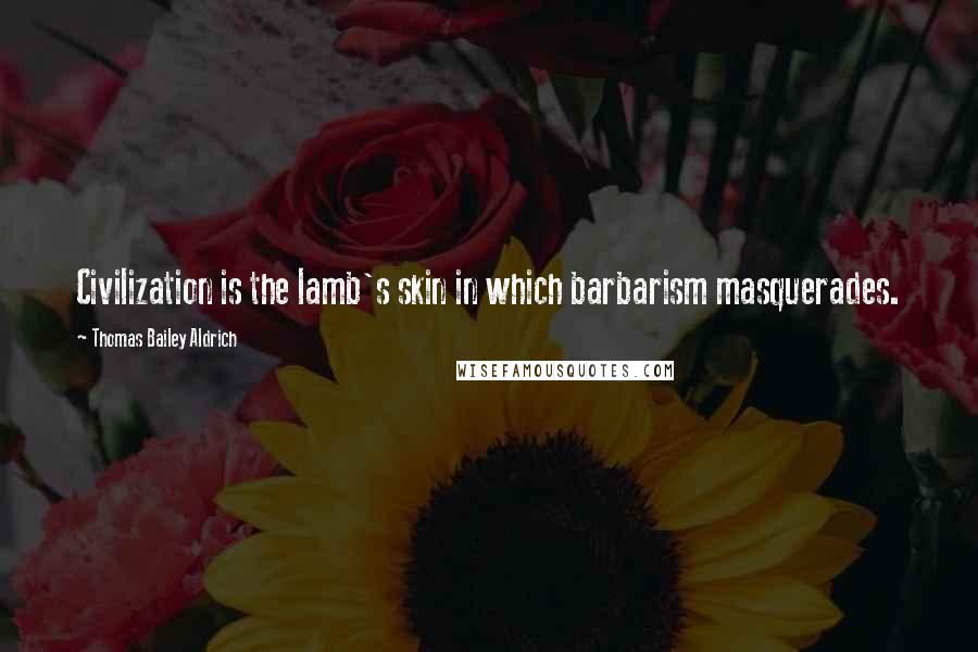 Thomas Bailey Aldrich Quotes: Civilization is the lamb's skin in which barbarism masquerades.