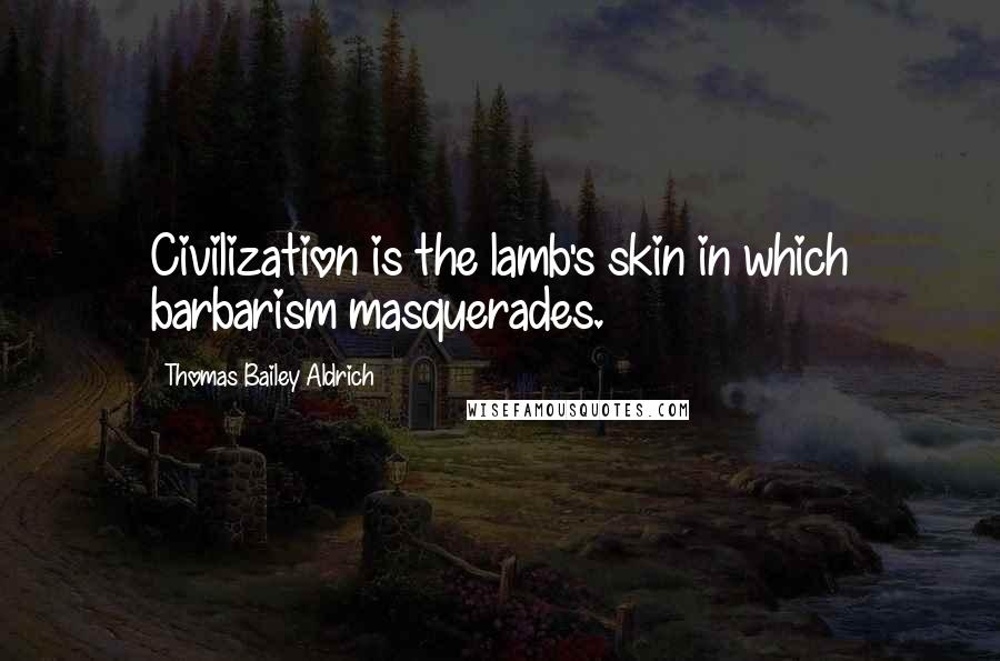 Thomas Bailey Aldrich Quotes: Civilization is the lamb's skin in which barbarism masquerades.