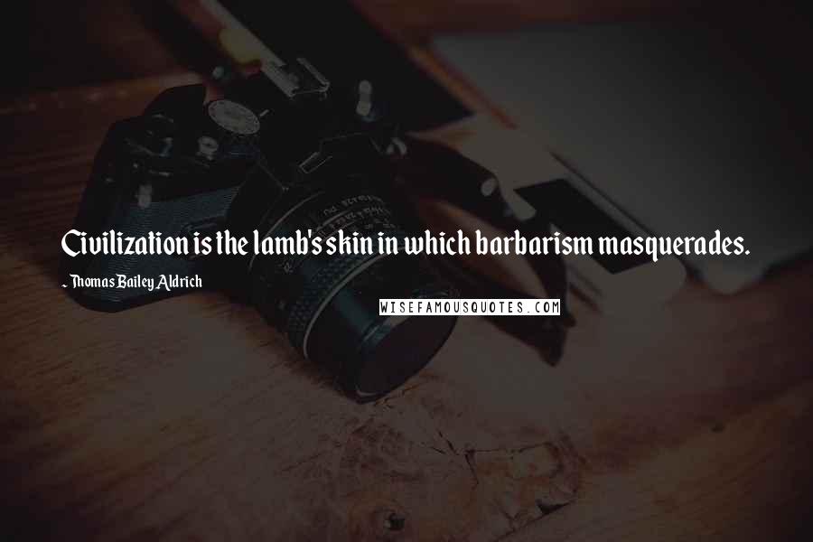 Thomas Bailey Aldrich Quotes: Civilization is the lamb's skin in which barbarism masquerades.