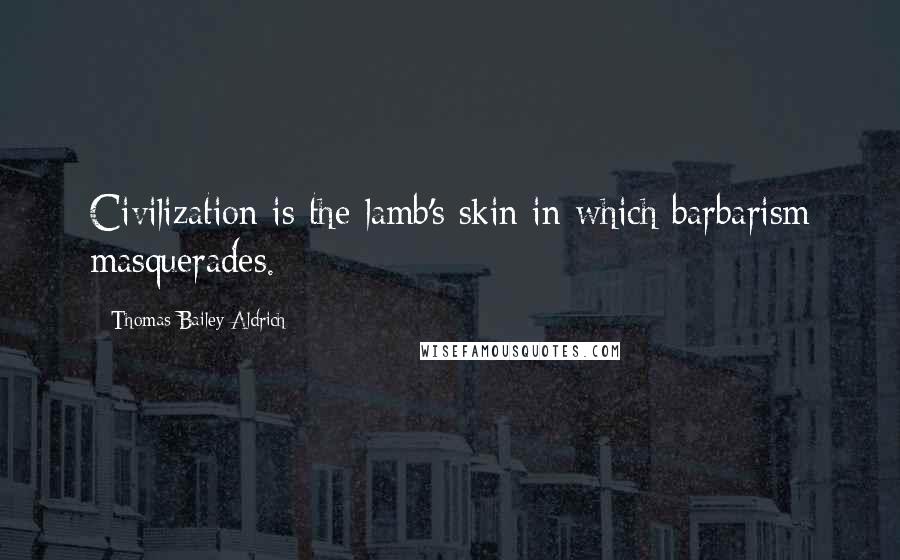 Thomas Bailey Aldrich Quotes: Civilization is the lamb's skin in which barbarism masquerades.