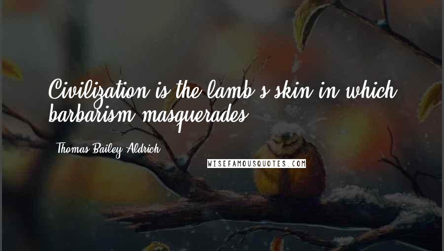 Thomas Bailey Aldrich Quotes: Civilization is the lamb's skin in which barbarism masquerades.