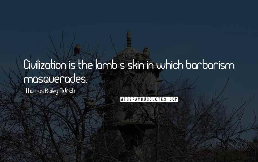 Thomas Bailey Aldrich Quotes: Civilization is the lamb's skin in which barbarism masquerades.