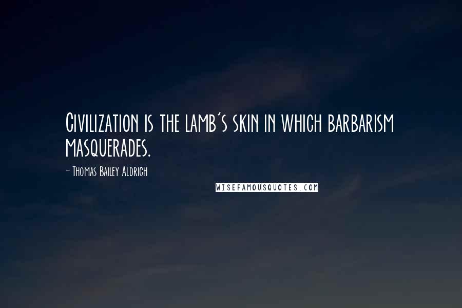 Thomas Bailey Aldrich Quotes: Civilization is the lamb's skin in which barbarism masquerades.