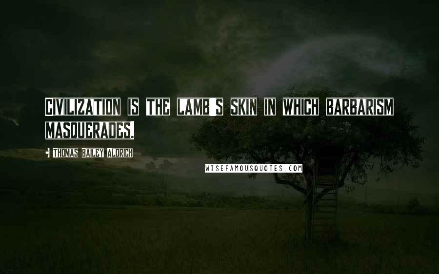 Thomas Bailey Aldrich Quotes: Civilization is the lamb's skin in which barbarism masquerades.