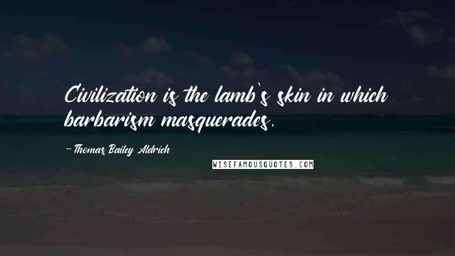 Thomas Bailey Aldrich Quotes: Civilization is the lamb's skin in which barbarism masquerades.