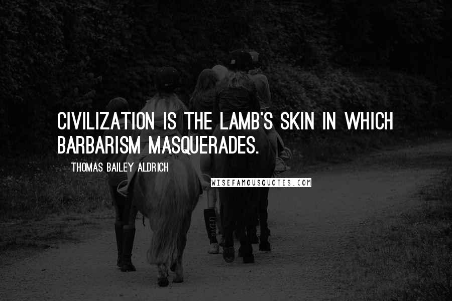 Thomas Bailey Aldrich Quotes: Civilization is the lamb's skin in which barbarism masquerades.