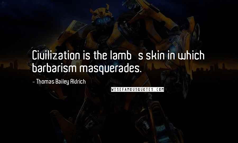 Thomas Bailey Aldrich Quotes: Civilization is the lamb's skin in which barbarism masquerades.