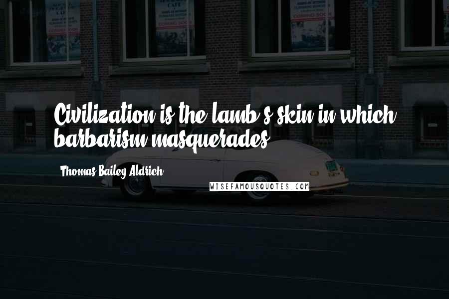 Thomas Bailey Aldrich Quotes: Civilization is the lamb's skin in which barbarism masquerades.