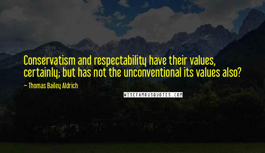 Thomas Bailey Aldrich Quotes: Conservatism and respectability have their values, certainly; but has not the unconventional its values also?