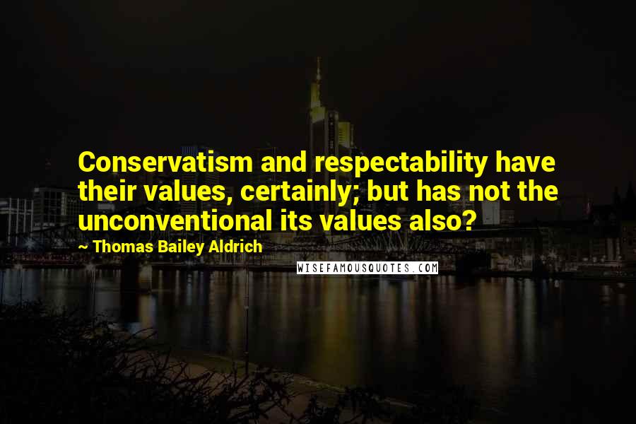 Thomas Bailey Aldrich Quotes: Conservatism and respectability have their values, certainly; but has not the unconventional its values also?