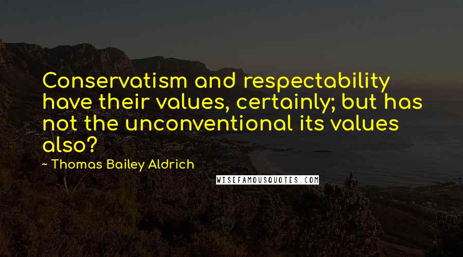 Thomas Bailey Aldrich Quotes: Conservatism and respectability have their values, certainly; but has not the unconventional its values also?