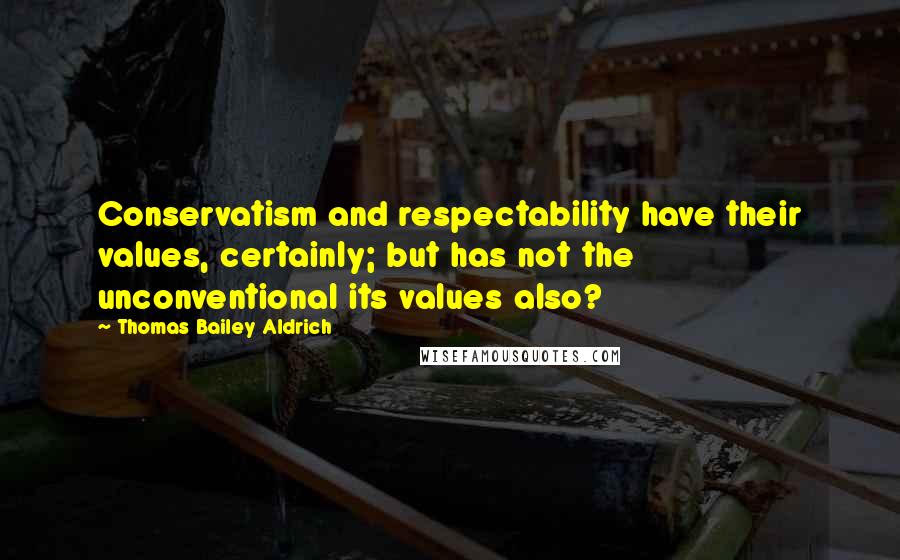 Thomas Bailey Aldrich Quotes: Conservatism and respectability have their values, certainly; but has not the unconventional its values also?