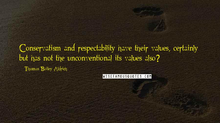 Thomas Bailey Aldrich Quotes: Conservatism and respectability have their values, certainly; but has not the unconventional its values also?