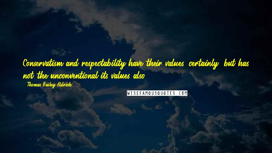 Thomas Bailey Aldrich Quotes: Conservatism and respectability have their values, certainly; but has not the unconventional its values also?