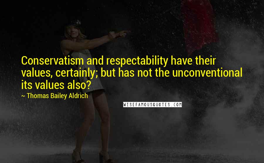 Thomas Bailey Aldrich Quotes: Conservatism and respectability have their values, certainly; but has not the unconventional its values also?