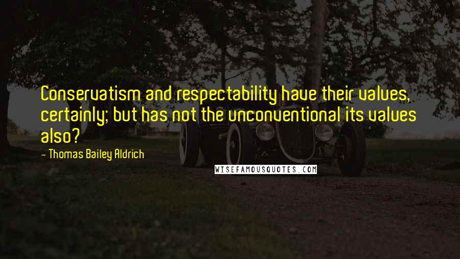 Thomas Bailey Aldrich Quotes: Conservatism and respectability have their values, certainly; but has not the unconventional its values also?