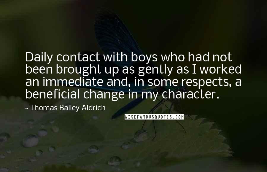 Thomas Bailey Aldrich Quotes: Daily contact with boys who had not been brought up as gently as I worked an immediate and, in some respects, a beneficial change in my character.