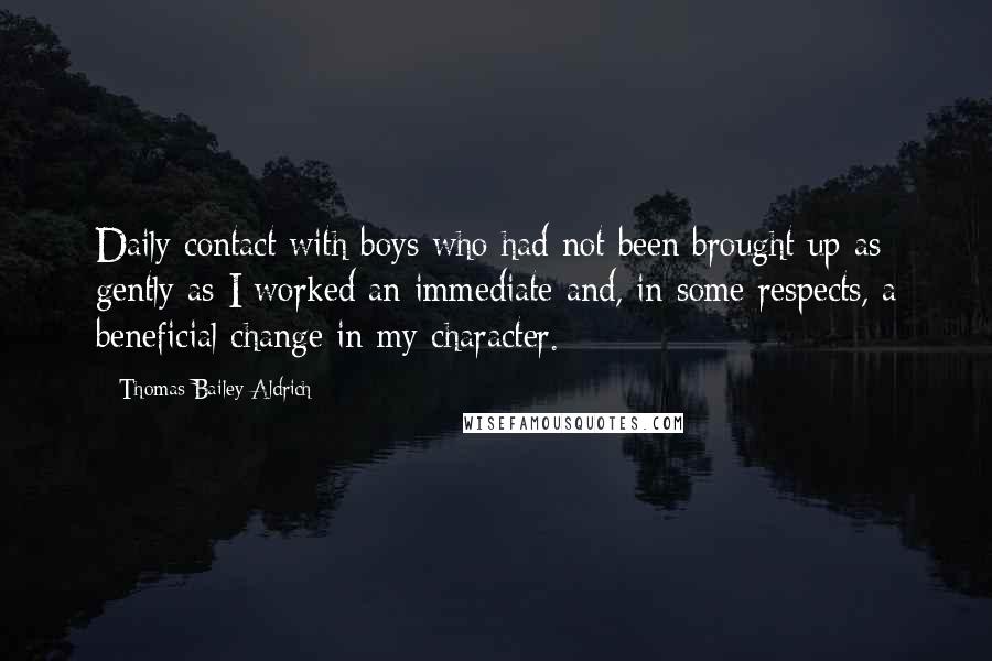 Thomas Bailey Aldrich Quotes: Daily contact with boys who had not been brought up as gently as I worked an immediate and, in some respects, a beneficial change in my character.