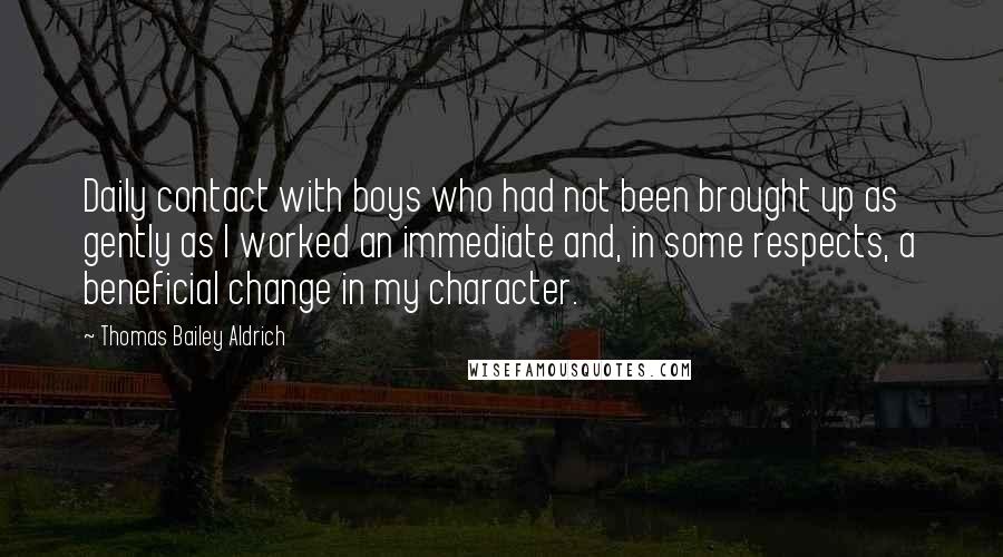 Thomas Bailey Aldrich Quotes: Daily contact with boys who had not been brought up as gently as I worked an immediate and, in some respects, a beneficial change in my character.