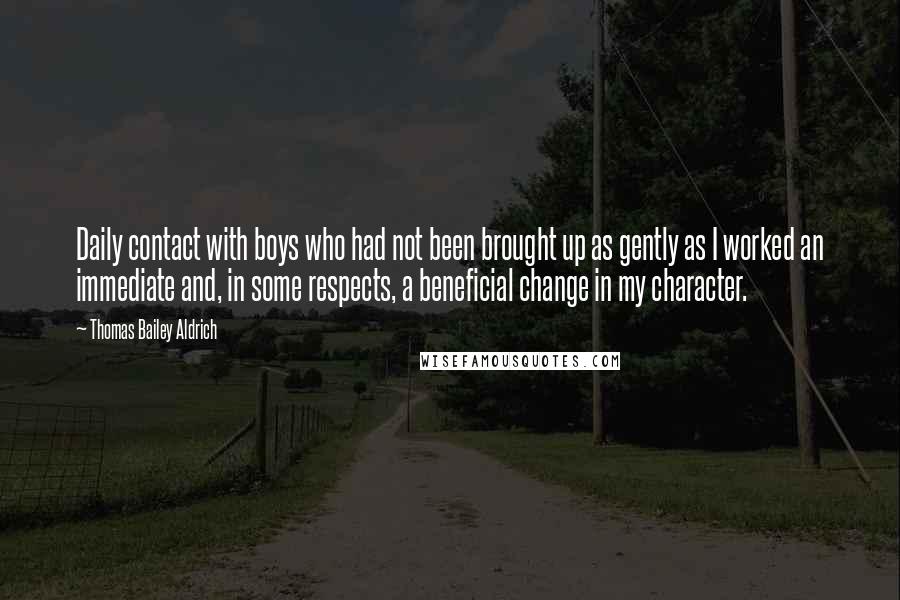 Thomas Bailey Aldrich Quotes: Daily contact with boys who had not been brought up as gently as I worked an immediate and, in some respects, a beneficial change in my character.