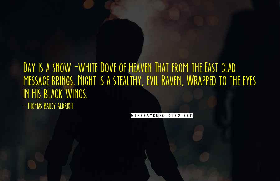 Thomas Bailey Aldrich Quotes: Day is a snow-white Dove of heaven That from the East glad message brings. Night is a stealthy, evil Raven, Wrapped to the eyes in his black wings.