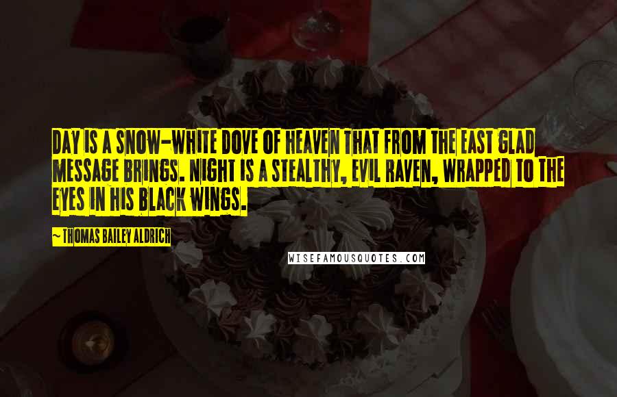 Thomas Bailey Aldrich Quotes: Day is a snow-white Dove of heaven That from the East glad message brings. Night is a stealthy, evil Raven, Wrapped to the eyes in his black wings.