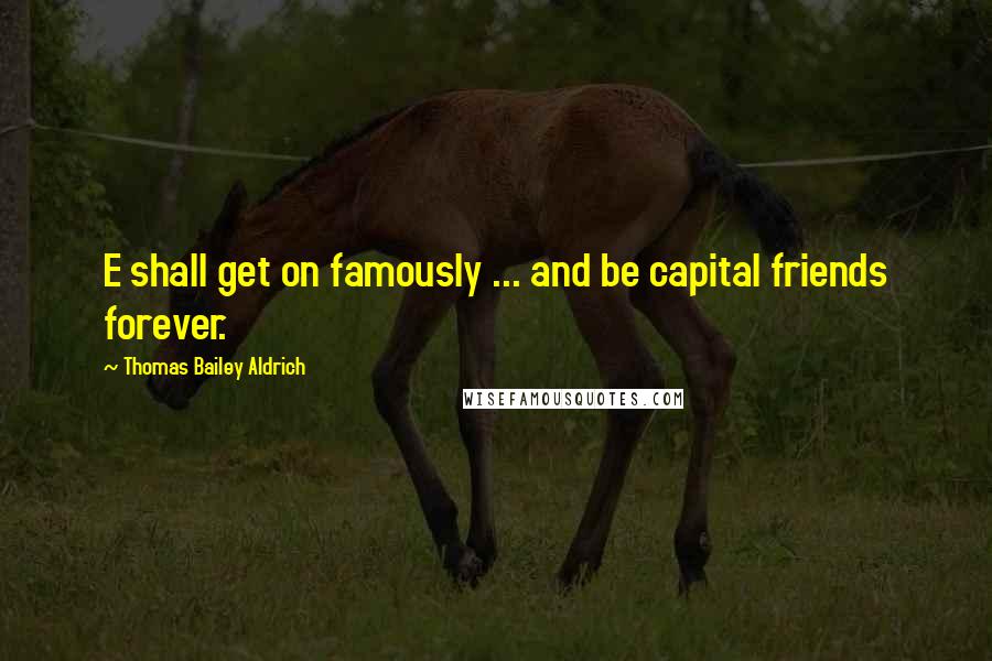 Thomas Bailey Aldrich Quotes: E shall get on famously ... and be capital friends forever.