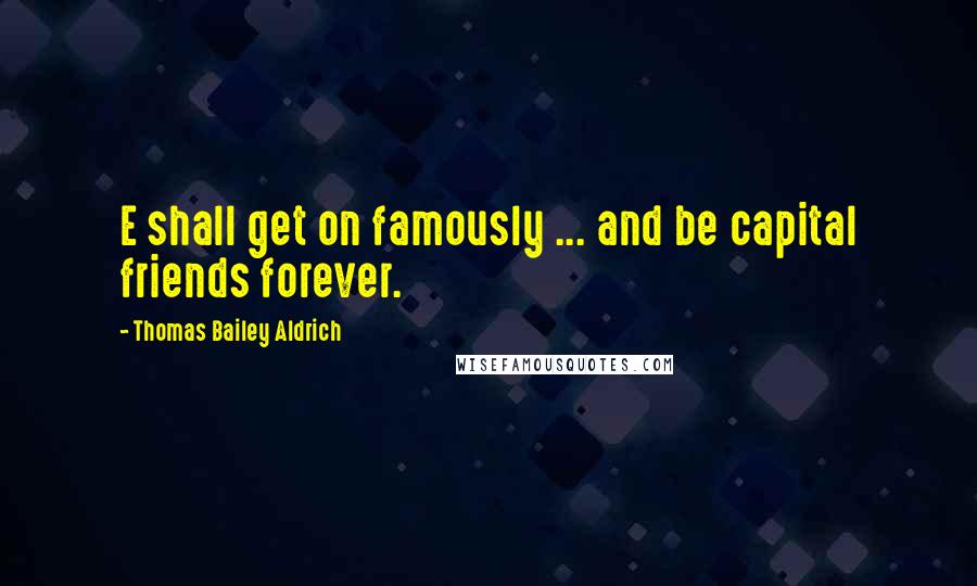 Thomas Bailey Aldrich Quotes: E shall get on famously ... and be capital friends forever.