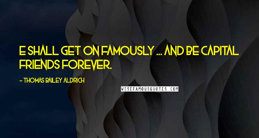 Thomas Bailey Aldrich Quotes: E shall get on famously ... and be capital friends forever.