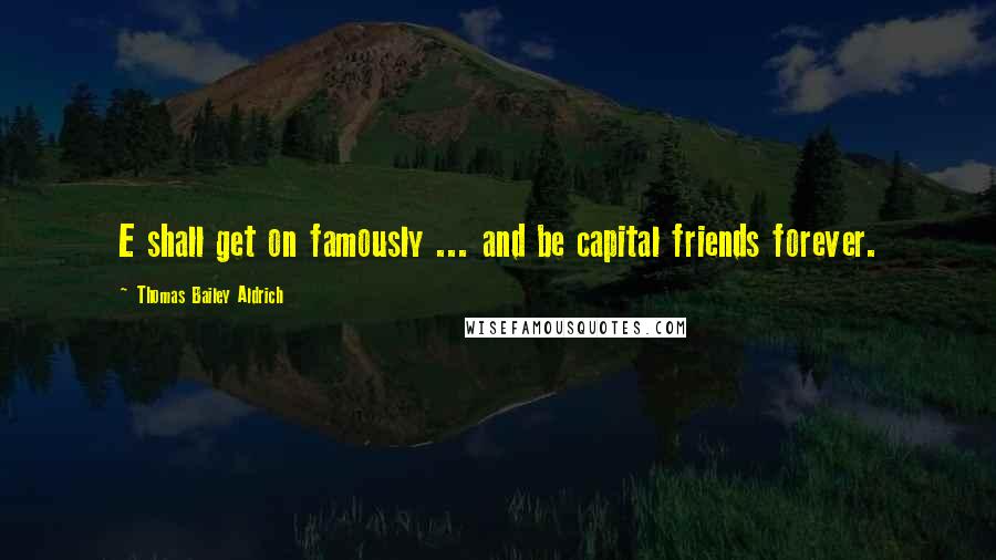 Thomas Bailey Aldrich Quotes: E shall get on famously ... and be capital friends forever.