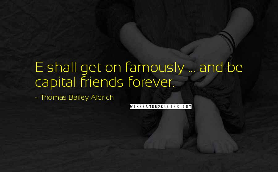 Thomas Bailey Aldrich Quotes: E shall get on famously ... and be capital friends forever.