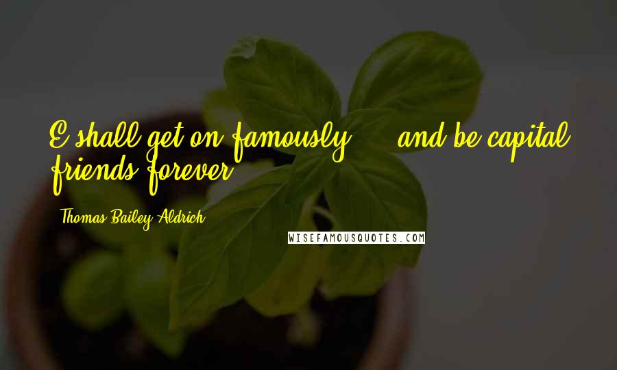 Thomas Bailey Aldrich Quotes: E shall get on famously ... and be capital friends forever.
