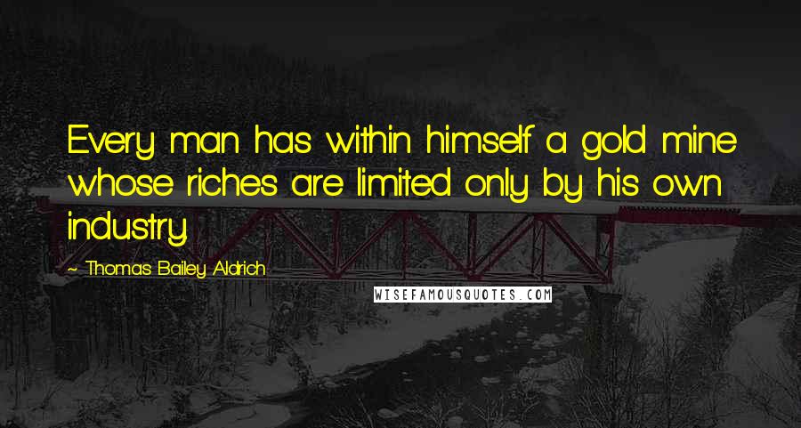 Thomas Bailey Aldrich Quotes: Every man has within himself a gold mine whose riches are limited only by his own industry.