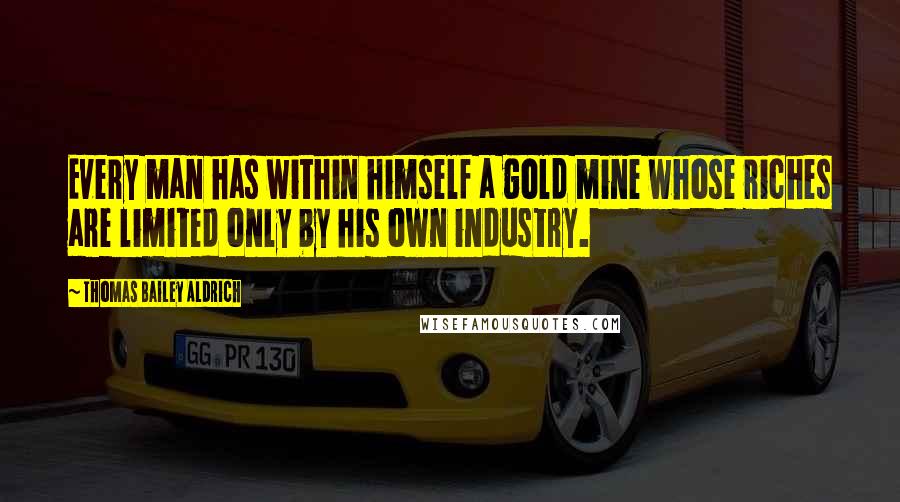 Thomas Bailey Aldrich Quotes: Every man has within himself a gold mine whose riches are limited only by his own industry.