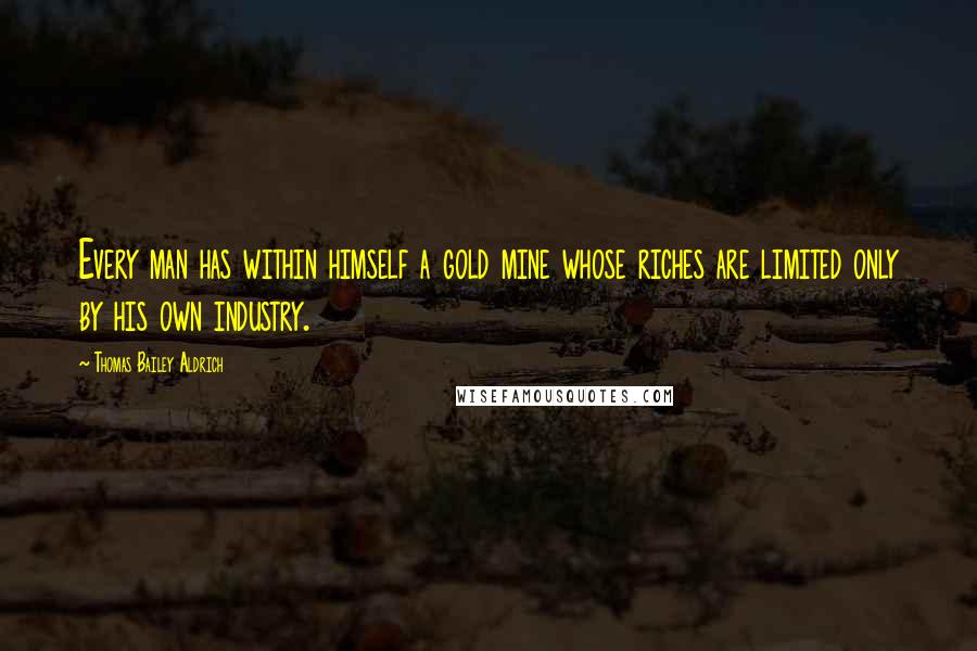 Thomas Bailey Aldrich Quotes: Every man has within himself a gold mine whose riches are limited only by his own industry.