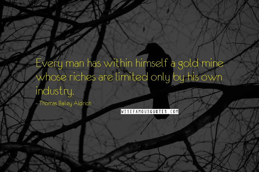 Thomas Bailey Aldrich Quotes: Every man has within himself a gold mine whose riches are limited only by his own industry.