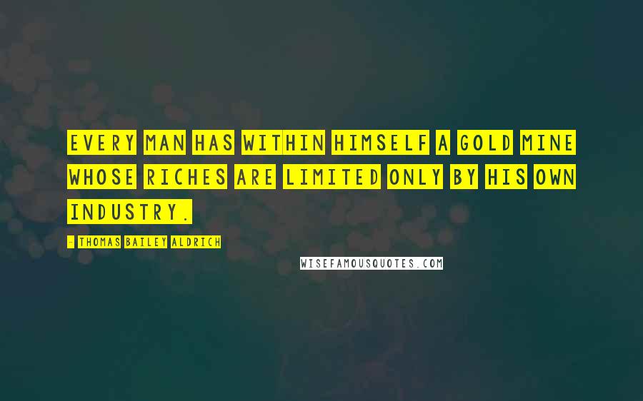 Thomas Bailey Aldrich Quotes: Every man has within himself a gold mine whose riches are limited only by his own industry.