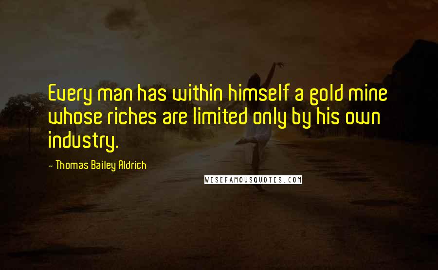 Thomas Bailey Aldrich Quotes: Every man has within himself a gold mine whose riches are limited only by his own industry.