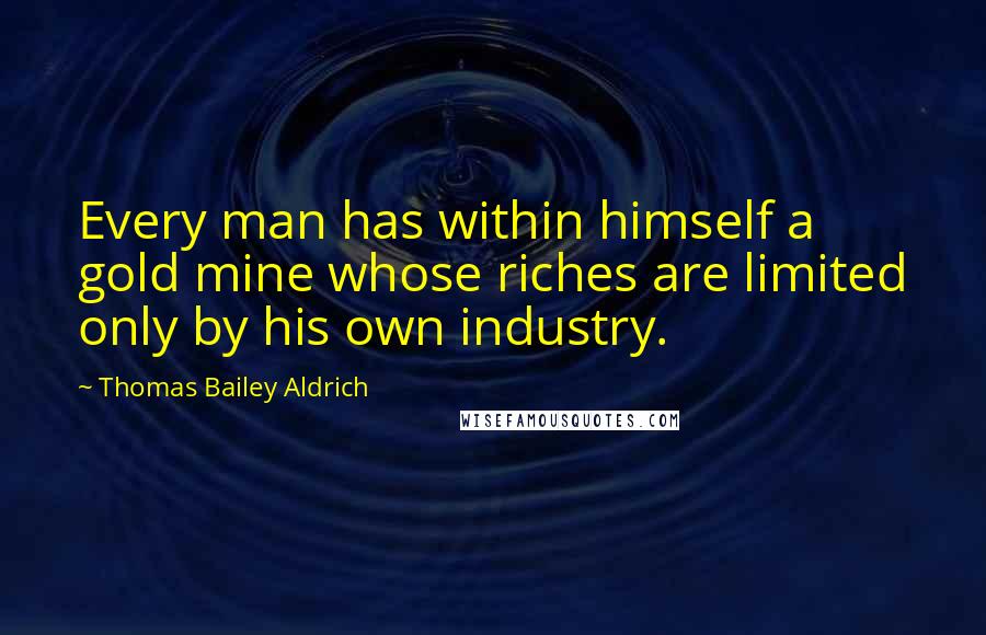 Thomas Bailey Aldrich Quotes: Every man has within himself a gold mine whose riches are limited only by his own industry.