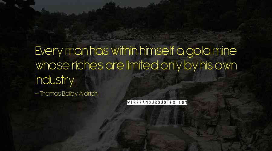 Thomas Bailey Aldrich Quotes: Every man has within himself a gold mine whose riches are limited only by his own industry.