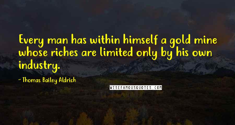 Thomas Bailey Aldrich Quotes: Every man has within himself a gold mine whose riches are limited only by his own industry.