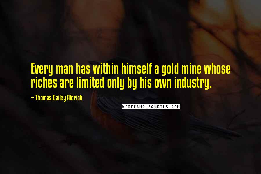 Thomas Bailey Aldrich Quotes: Every man has within himself a gold mine whose riches are limited only by his own industry.